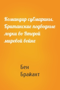 Командир субмарины. Британские подводные лодки во Второй мировой войне