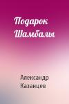 Александр Казанцев - Подарок Шамбалы