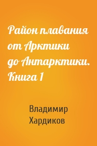 Район плавания от Арктики до Антарктики. Книга 1