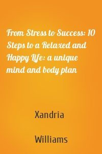 From Stress to Success: 10 Steps to a Relaxed and Happy Life: a unique mind and body plan