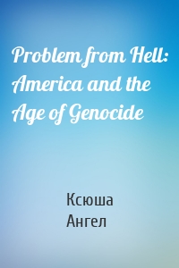 Problem from Hell: America and the Age of Genocide