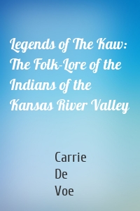 Legends of The Kaw: The Folk-Lore of the Indians of the Kansas River Valley