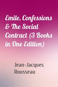 Emile, Confessions & The Social Contract (3 Books in One Edition)
