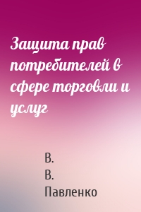 Защита прав потребителей в сфере торговли и услуг