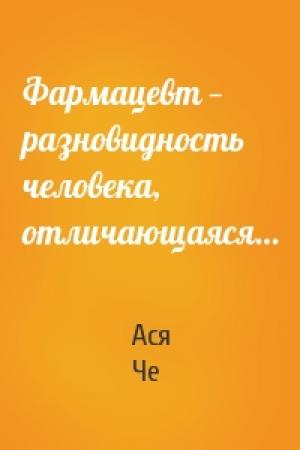 Обложка книги «Фармацевт — разновидность человека, отличающаяся…» — Ася Че