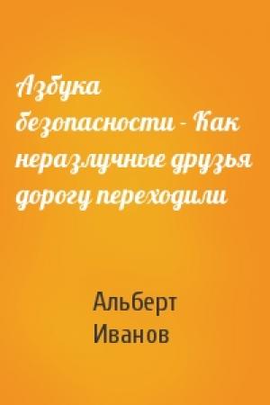 Обложка книги «Азбука безопасности - Как неразлучные друзья дорогу переходили» — Альберт Иванов