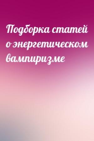 Обложка книги «Подборка статей о энергетическом вампиризме»