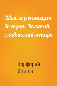 Хвоя, изгоняющая болезни. Великий славянский лекарь