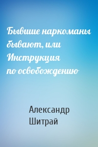 Бывшие наркоманы бывают, или Инструкция по освобождению