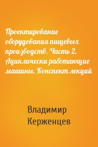 Проектирование оборудования пищевых производств. Часть 2. Ациклически работающие машины. Конспект лекций