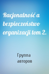 Racjonalność a bezpieczeństwo organizacji tom 2.