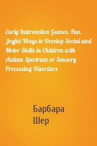 Early Intervention Games. Fun, Joyful Ways to Develop Social and Motor Skills in Children with Autism Spectrum or Sensory Processing Disorders