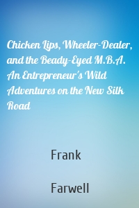 Chicken Lips, Wheeler-Dealer, and the Beady-Eyed M.B.A. An Entrepreneur's Wild Adventures on the New Silk Road