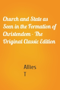 Church and State as Seen in the Formation of Christendom - The Original Classic Edition