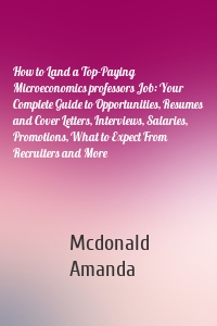 How to Land a Top-Paying Microeconomics professors Job: Your Complete Guide to Opportunities, Resumes and Cover Letters, Interviews, Salaries, Promotions, What to Expect From Recruiters and More