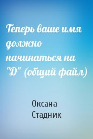 Обложка книги «Теперь ваше имя должно начинаться на "Д" (общий файл)» — Оксана Стадник