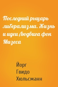 Последний рыцарь либерализма. Жизнь и идеи Людвига фон Мизеса