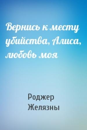 Обложка книги «Вернись к месту убийства, Алиса, любовь моя» — Роджер Желязны
