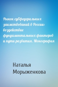 Рынок субфедеральных заимствований в России: воздействие фундаментальных факторов и пути развития. Монография