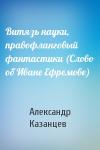 Александр Казанцев - Витязь науки, правофланговый фантастики (Слово об Иване Ефремове)