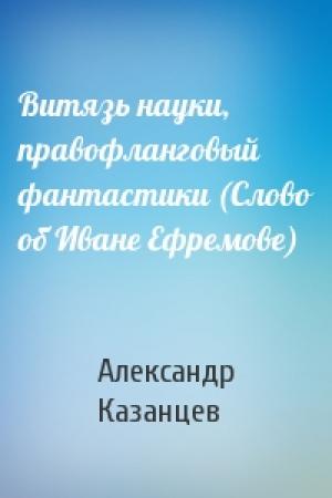 Обложка книги «Витязь науки, правофланговый фантастики (Слово об Иване Ефремове)» — Александр Казанцев