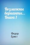 Федор Ерист - Возможны варианты... Книга 1