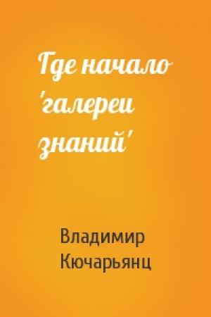 Обложка книги «Где начало 'галереи знаний'» — Владимир Кючарьянц