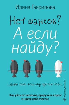 Обложка книги «Нет шансов? А если найду? Как уйти от негатива, приручить стресс и найти своё счастье» — Ирина Гаврилова