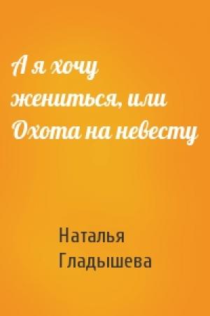 Обложка книги «А я хочу жениться, или Охота на невесту» — Наталья Гладышева