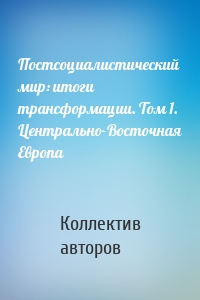 Постсоциалистический мир: итоги трансформации. Том 1. Центрально-Восточная Европа