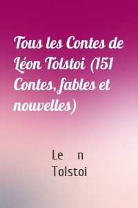 Tous les Contes de Léon Tolstoi (151 Contes, fables et nouvelles)