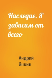 Наследие. Я зависим от всего