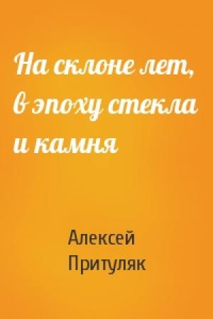 Обложка книги «На склоне лет, в эпоху стекла и камня» — Алексей Притуляк