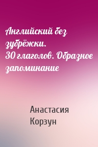 Английский без зубрёжки. 30 глаголов. Образное запоминание
