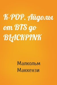 K-POP. Айдолы от BTS до BLACKPINK