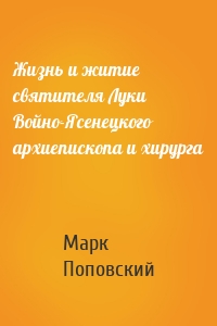 Жизнь и житие святителя Луки Войно-Ясенецкого архиепископа и хирурга