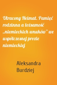 Utracony Heimat. Pamięć rodzinna a tożsamość „niemieckich wnuków” we współczesnej prozie niemieckiej