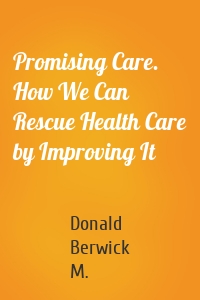 Promising Care. How We Can Rescue Health Care by Improving It