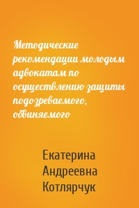 Методические рекомендации молодым адвокатам по осуществлению защиты подозреваемого, обвиняемого