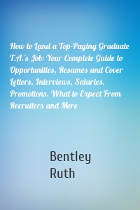 How to Land a Top-Paying Graduate T.A.'s Job: Your Complete Guide to Opportunities, Resumes and Cover Letters, Interviews, Salaries, Promotions, What to Expect From Recruiters and More