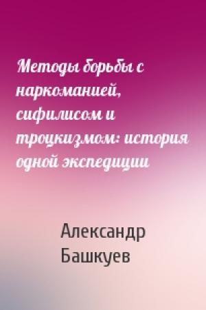 Обложка книги «Методы борьбы с наркоманией, сифилисом и троцкизмом: история одной экспедиции» — Александр Башкуев