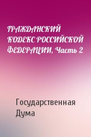 Обложка книги «ГРАЖДАНСКИЙ КОДЕКС РОССИЙСКОЙ ФЕДЕРАЦИИ, Часть 2» — Государственная Дума