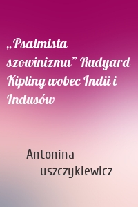 „Psalmista szowinizmu” Rudyard Kipling wobec Indii i Indusów