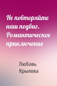 Не повторяйте наш подвиг. Романтическое приключение