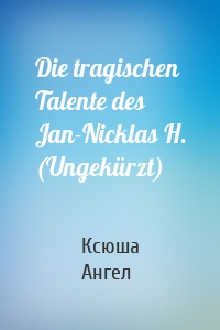 Die tragischen Talente des Jan-Nicklas H. (Ungekürzt)