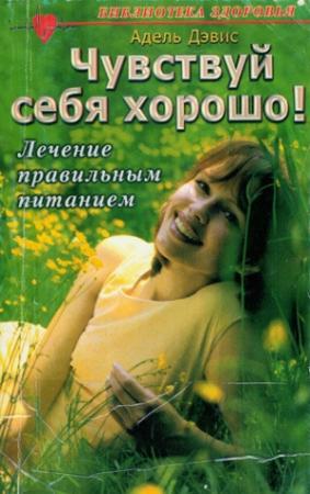 Обложка книги «Чувствуй себя хорошо! Лечение правильным питанием» — Адель Дэвис