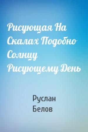 Обложка книги «Рисующая На Скалах Подобно Солнцу Рисующему День» — Руслан Белов