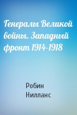 Обложка книги «Генералы Великой войны. Западный фронт 1914–1918» — Робин Нилланс