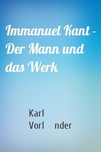 Immanuel Kant - Der Mann und das Werk