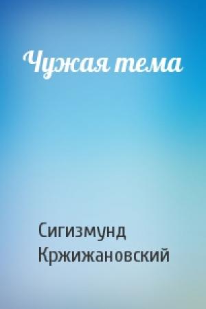 Обложка книги «Чужая тема» — Сигизмунд Кржижановский